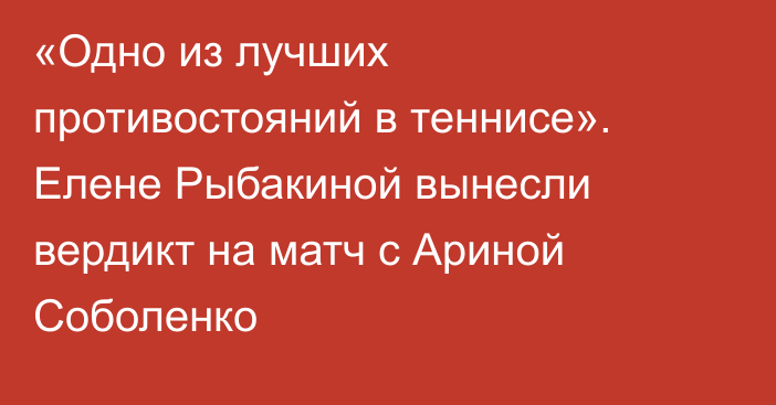 «Одно из лучших противостояний в теннисе». Елене Рыбакиной вынесли вердикт на матч с Ариной Соболенко