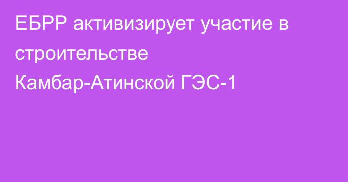 ЕБРР активизирует участие в строительстве Камбар-Атинской ГЭС-1