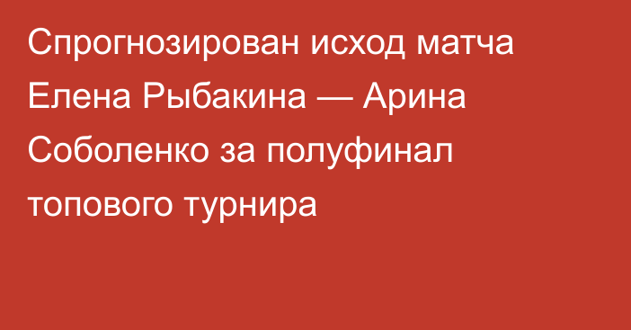 Спрогнозирован исход матча Елена Рыбакина — Арина Соболенко за полуфинал топового турнира