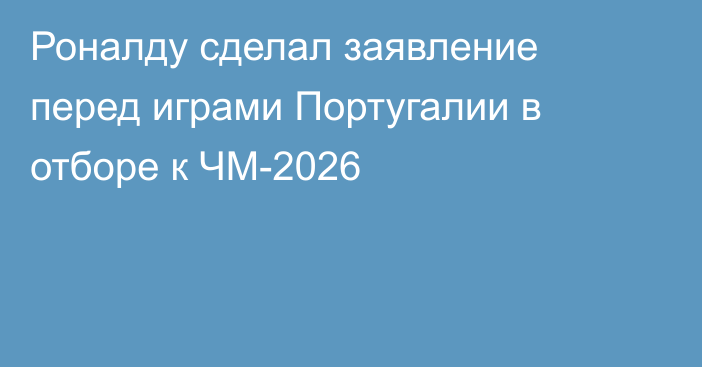 Роналду сделал заявление перед играми Португалии в отборе к ЧМ-2026