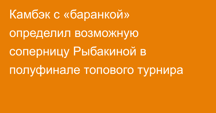 Камбэк с «баранкой» определил возможную соперницу Рыбакиной в полуфинале топового турнира