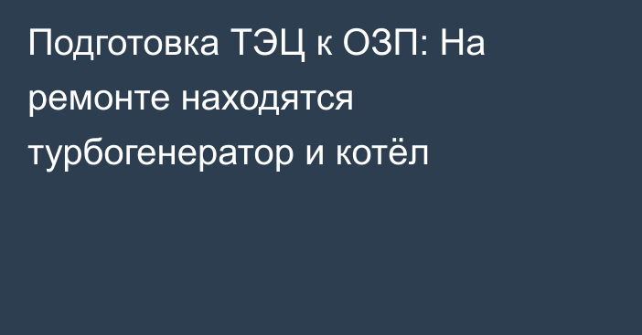 Подготовка ТЭЦ к ОЗП: На ремонте находятся турбогенератор и котёл