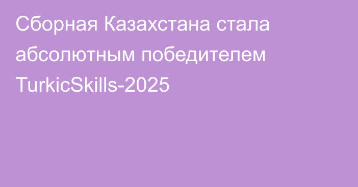 Сборная Казахстана стала абсолютным победителем TurkicSkills-2025