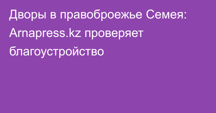 Дворы в правоброежье Семея: Arnapress.kz проверяет благоустройство