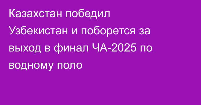 Казахстан победил Узбекистан и поборется за выход в финал ЧА-2025 по водному поло