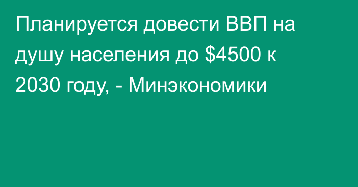 Планируется довести ВВП на душу населения до $4500 к 2030 году, - Минэкономики