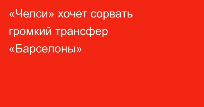 «Челси» хочет сорвать громкий трансфер «Барселоны»