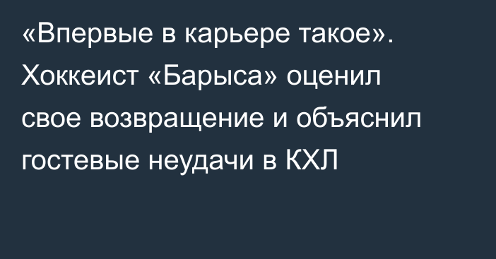 «Впервые в карьере такое». Хоккеист «Барыса» оценил свое возвращение и объяснил гостевые неудачи в КХЛ