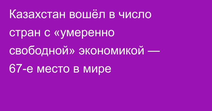 Казахстан вошёл в число стран с «умеренно свободной» экономикой — 67-е место в мире