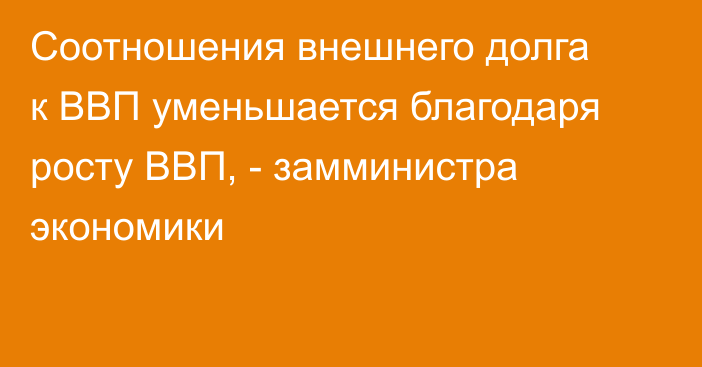 Соотношения внешнего долга к ВВП уменьшается благодаря росту ВВП, - замминистра экономики 