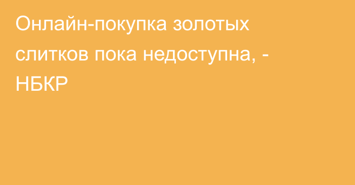 Онлайн-покупка золотых слитков пока недоступна, - НБКР