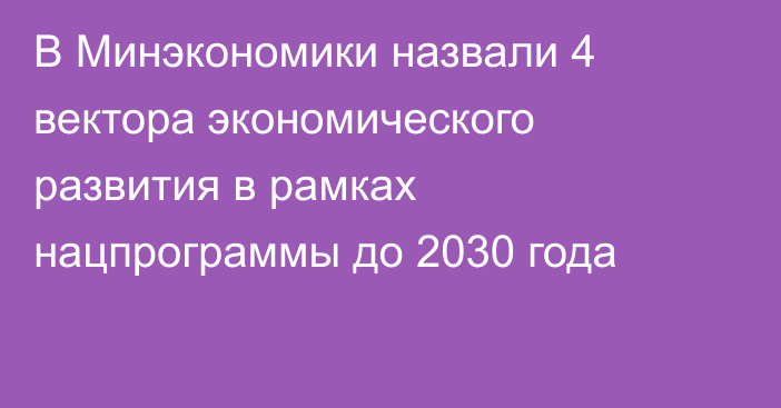 В Минэкономики назвали 4 вектора экономического развития в рамках нацпрограммы до 2030 года