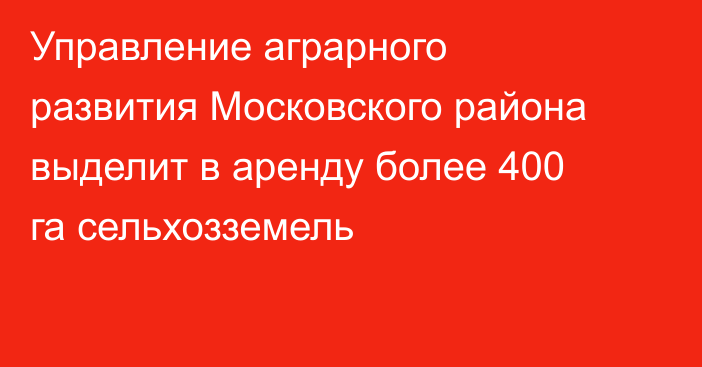 Управление аграрного развития Московского района выделит в аренду более 400 га сельхозземель