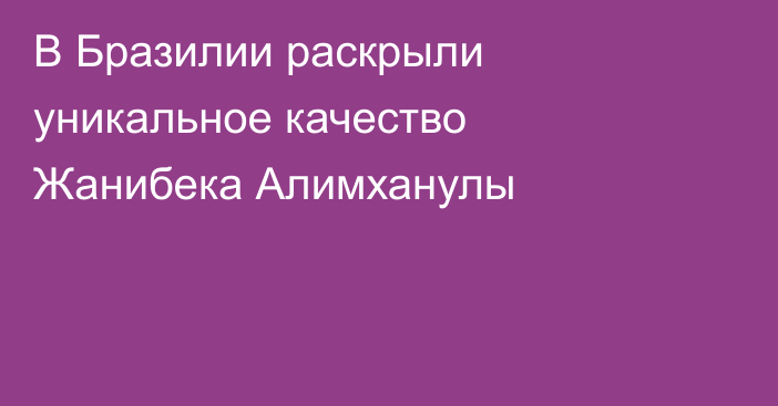 В Бразилии раскрыли уникальное качество Жанибека Алимханулы