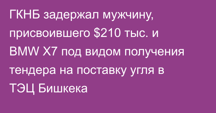 ГКНБ задержал мужчину, присвоившего $210 тыс. и BMW X7 под видом получения тендера на поставку угля в ТЭЦ Бишкека