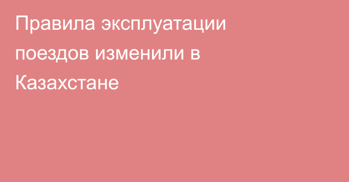 Правила эксплуатации поездов изменили в Казахстане