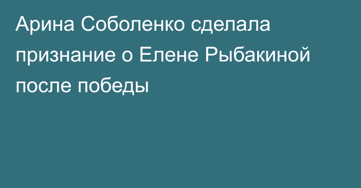 Арина Соболенко сделала признание о Елене Рыбакиной после победы