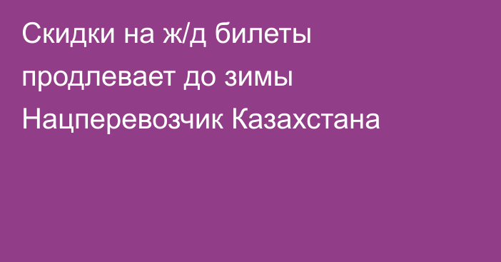 Скидки на ж/д билеты продлевает до зимы Нацперевозчик Казахстана