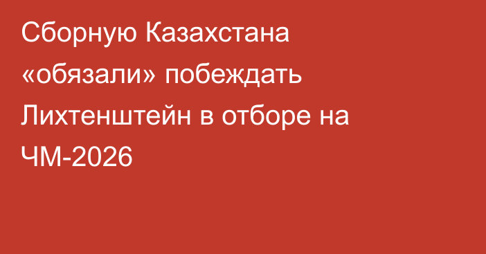 Сборную Казахстана «обязали» побеждать Лихтенштейн в отборе на ЧМ-2026