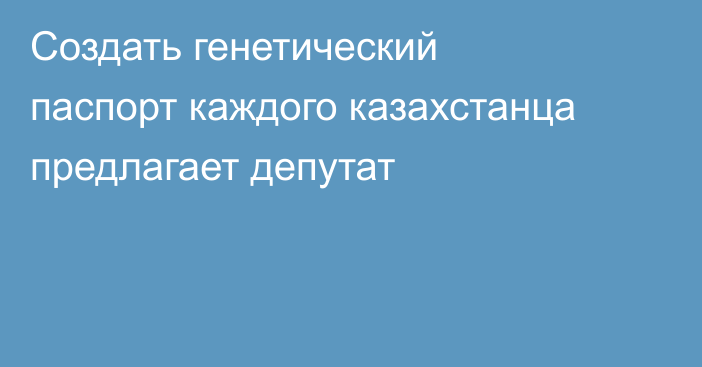 Создать генетический паспорт каждого казахстанца предлагает депутат
