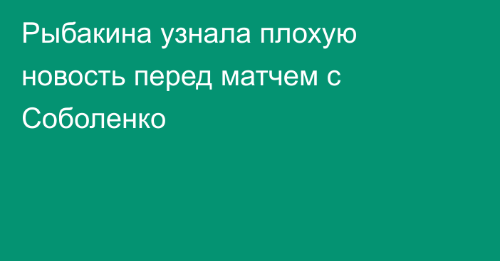 Рыбакина узнала плохую новость перед матчем с Соболенко