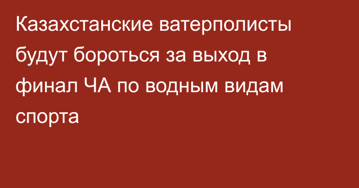 Казахстанские ватерполисты будут бороться за выход в финал ЧА по водным видам спорта