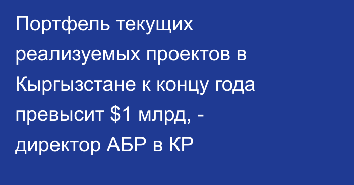 Портфель текущих реализуемых проектов в Кыргызстане к концу года превысит $1 млрд, - директор АБР в КР