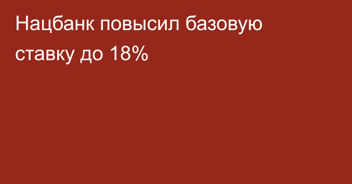 Нацбанк повысил базовую ставку до 18%
