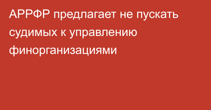 АРРФР предлагает не пускать судимых к управлению финорганизациями