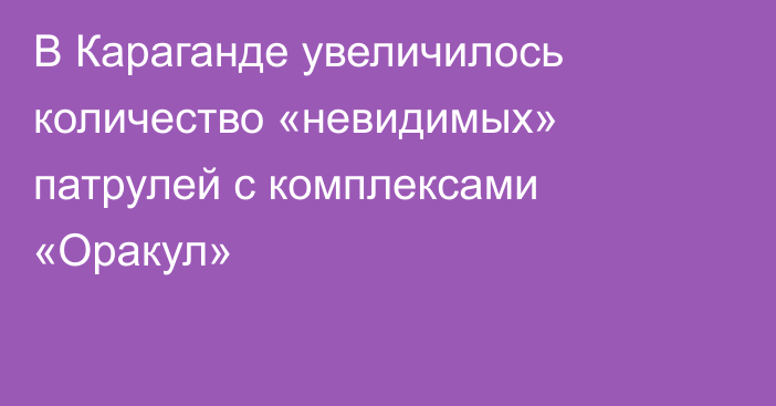 В Караганде увеличилось количество «невидимых» патрулей с комплексами «Оракул»