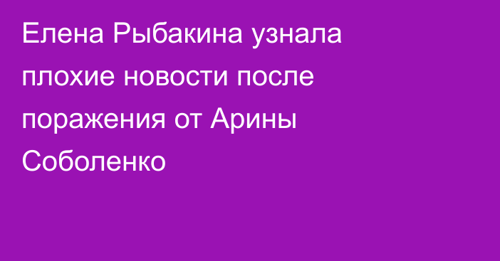 Елена Рыбакина узнала плохие новости после поражения от Арины Соболенко