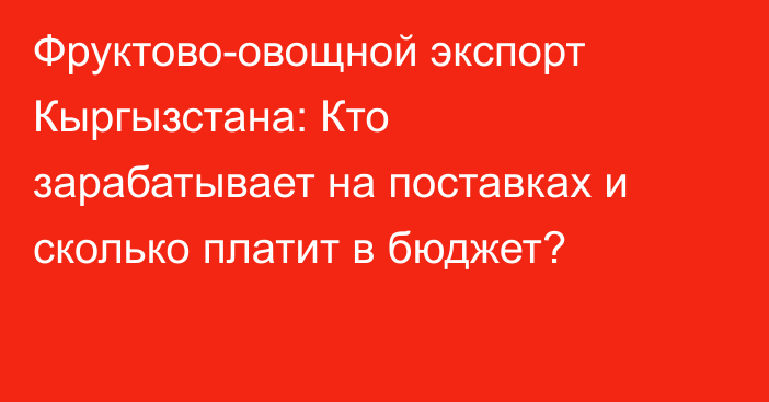 Фруктово-овощной экспорт Кыргызстана: Кто зарабатывает на поставках и сколько платит в бюджет?
