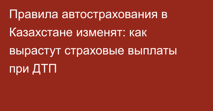 Правила автострахования в Казахстане изменят: как вырастут страховые выплаты при ДТП