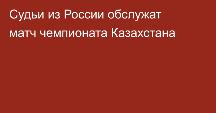 Судьи из России обслужат матч чемпионата Казахстана
