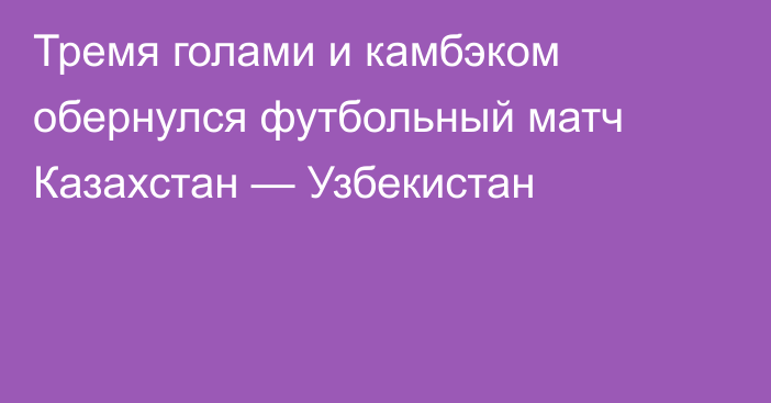 Тремя голами и камбэком обернулся футбольный матч Казахстан — Узбекистан
