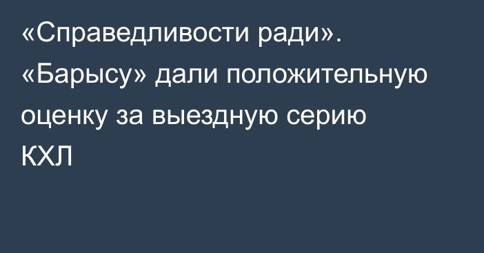 «Справедливости ради». «Барысу» дали положительную оценку за выездную серию КХЛ