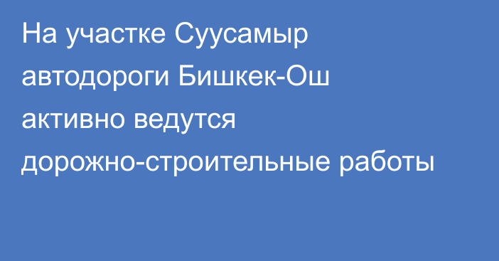На участке Суусамыр автодороги Бишкек-Ош активно ведутся дорожно-строительные работы