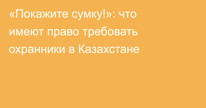 «Покажите сумку!»: что имеют право требовать охранники в Казахстане