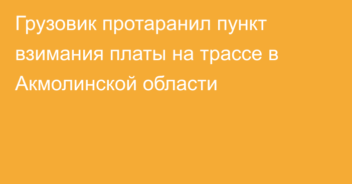 Грузовик протаранил пункт взимания платы на трассе в Акмолинской области