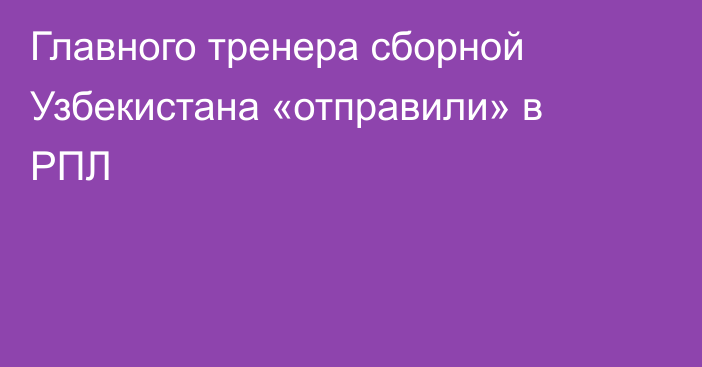 Главного тренера сборной Узбекистана «отправили» в РПЛ