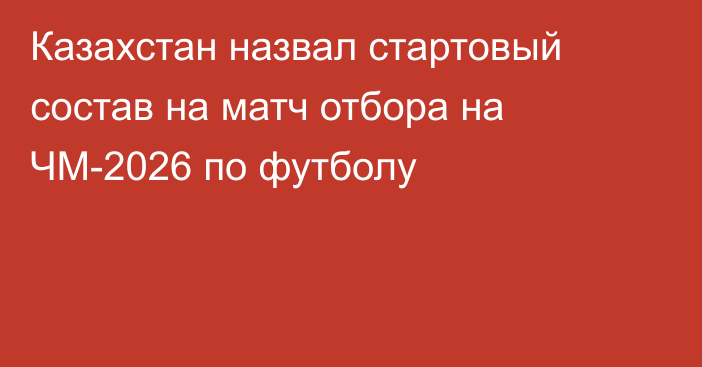 Казахстан назвал стартовый состав на матч отбора на ЧМ-2026 по футболу