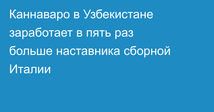 Каннаваро в Узбекистане заработает в пять раз больше наставника сборной Италии