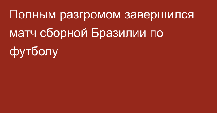 Полным разгромом завершился матч сборной Бразилии по футболу