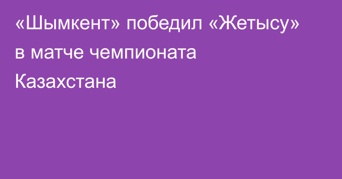 «Шымкент» победил «Жетысу» в матче чемпионата Казахстана