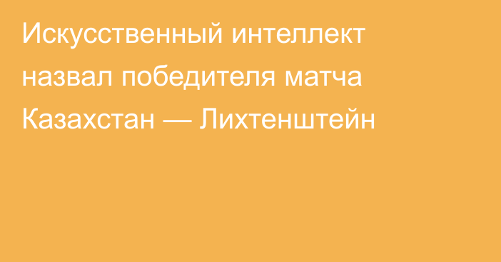Искусственный интеллект назвал победителя матча Казахстан — Лихтенштейн