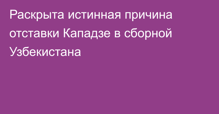 Раскрыта истинная причина отставки Кападзе в сборной Узбекистана