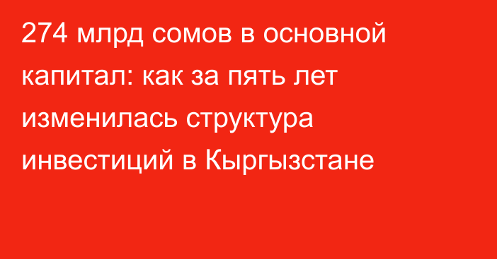 274 млрд сомов в основной капитал: как за пять лет изменилась структура инвестиций в Кыргызстане