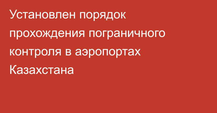 Установлен порядок прохождения пограничного контроля в аэропортах Казахстана