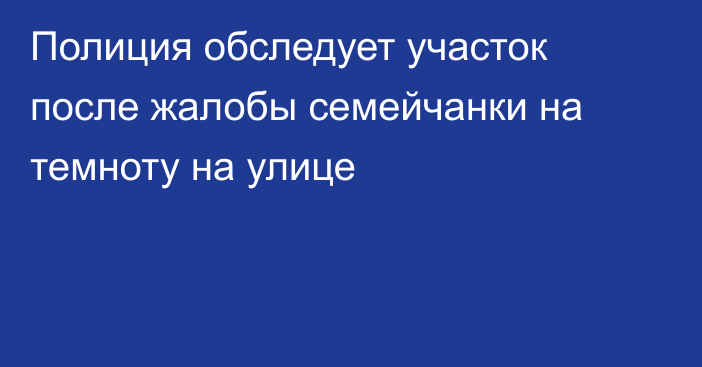 Полиция обследует участок после жалобы семейчанки на темноту на улице