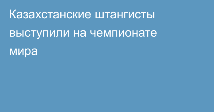 Казахстанские штангисты выступили на чемпионате мира